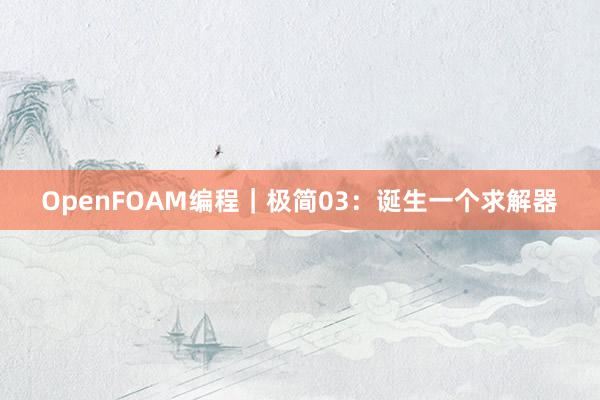 OpenFOAM编程｜极简03：诞生一个求解器