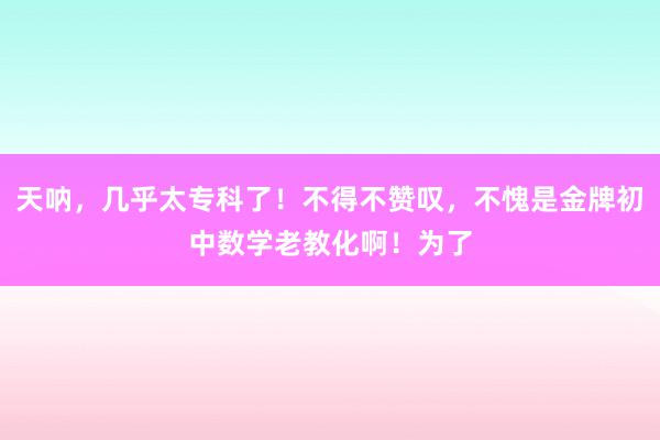 天呐，几乎太专科了！不得不赞叹，不愧是金牌初中数学老教化啊！为了