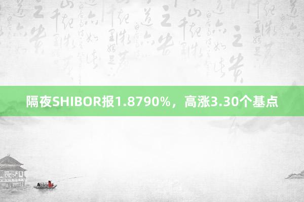 隔夜SHIBOR报1.8790%，高涨3.30个基点