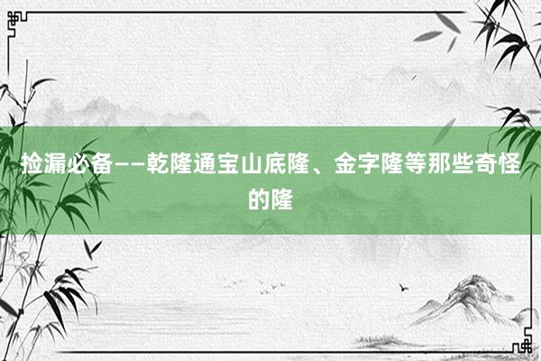 捡漏必备——乾隆通宝山底隆、金字隆等那些奇怪的隆