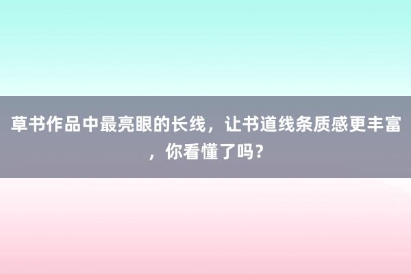 草书作品中最亮眼的长线，让书道线条质感更丰富，你看懂了吗？