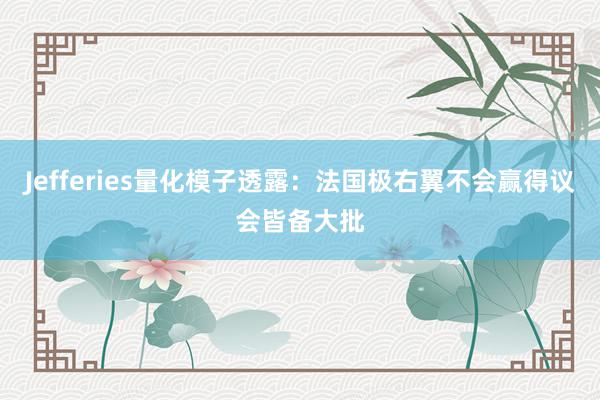 Jefferies量化模子透露：法国极右翼不会赢得议会皆备大批