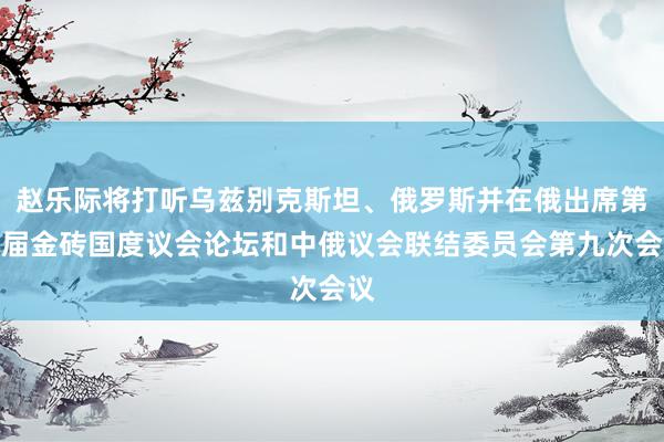 赵乐际将打听乌兹别克斯坦、俄罗斯并在俄出席第十届金砖国度议会论坛和中俄议会联结委员会第九次会议