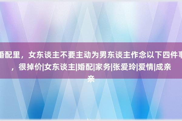 婚配里，女东谈主不要主动为男东谈主作念以下四件事，很掉价|女东谈主|婚配|家务|张爱玲|爱情|成亲