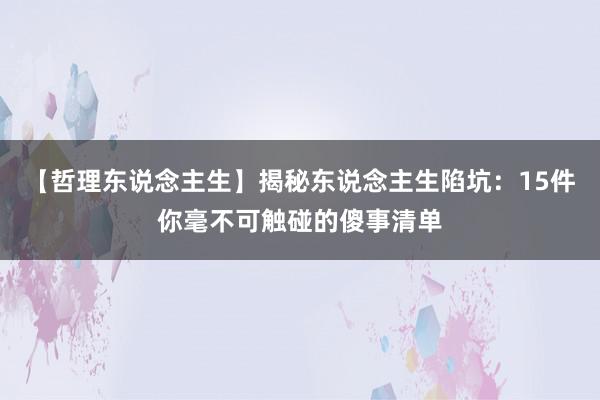 【哲理东说念主生】揭秘东说念主生陷坑：15件你毫不可触碰的傻事清单