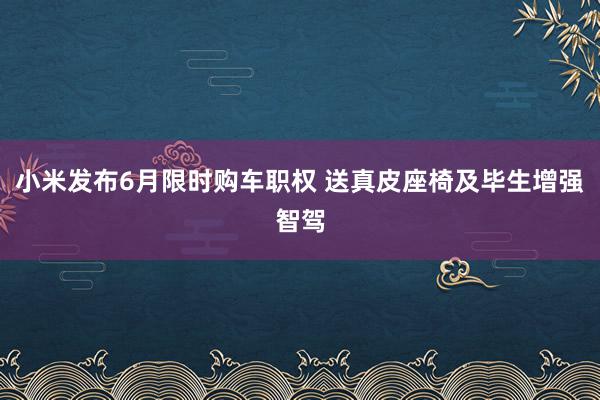 小米发布6月限时购车职权 送真皮座椅及毕生增强智驾