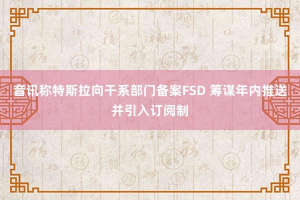 音讯称特斯拉向干系部门备案FSD 筹谋年内推送并引入订阅制