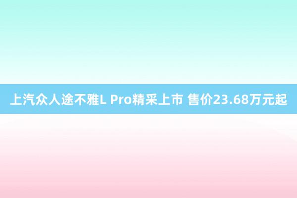 上汽众人途不雅L Pro精采上市 售价23.68万元起