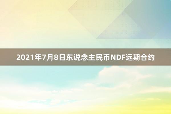 2021年7月8日东说念主民币NDF远期合约