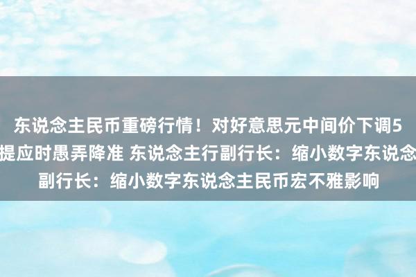 东说念主民币重磅行情！对好意思元中间价下调50基点 中国国常会提应时愚弄降准 东说念主行副行长：缩小数字东说念主民币宏不雅影响