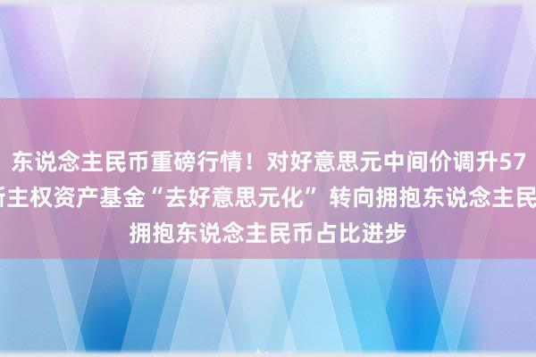 东说念主民币重磅行情！对好意思元中间价调升57基点 俄罗斯主权资产基金“去好意思元化” 转向拥抱东说念主民币占比进步