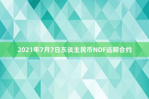 2021年7月7日东谈主民币NDF远期合约