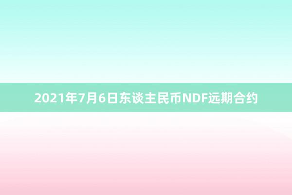 2021年7月6日东谈主民币NDF远期合约