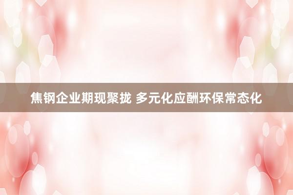 焦钢企业期现聚拢 多元化应酬环保常态化