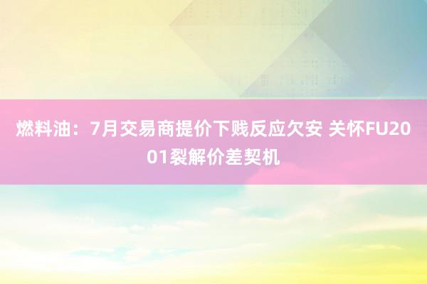 燃料油：7月交易商提价下贱反应欠安 关怀FU2001裂解价差契机