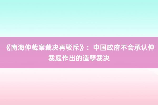 《南海仲裁案裁决再驳斥》：中国政府不会承认仲裁庭作出的造孽裁决