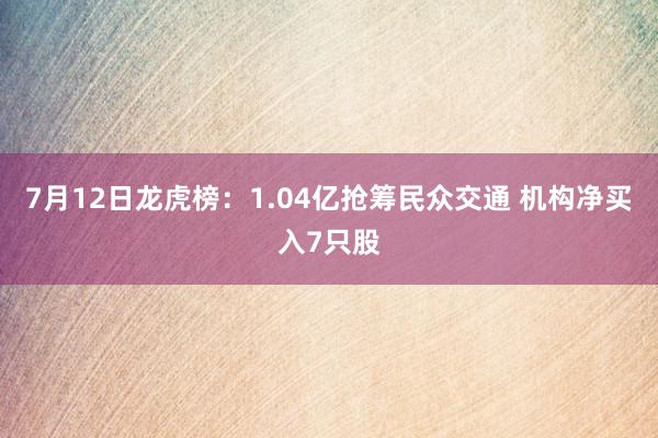 7月12日龙虎榜：1.04亿抢筹民众交通 机构净买入7只股