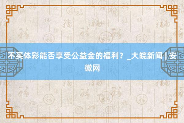 不买体彩能否享受公益金的福利？_大皖新闻 | 安徽网