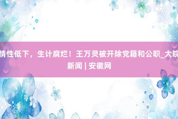 情性低下，生计腐烂！王万灵被开除党籍和公职_大皖新闻 | 安徽网