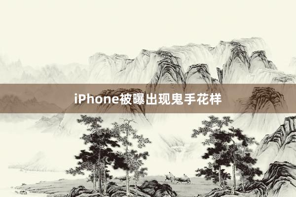 iPhone被曝出现鬼手花样