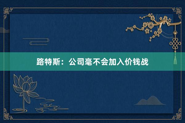 路特斯：公司毫不会加入价钱战