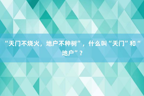 “天门不烧火，地户不种树”，什么叫“天门”和“地户”？