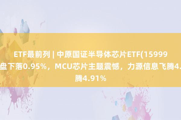 ETF最前列 | 中原国证半导体芯片ETF(159995)早盘下落0.95%，MCU芯片主题震憾，力源信息飞腾4.91%