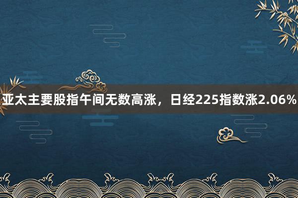 亚太主要股指午间无数高涨，日经225指数涨2.06%