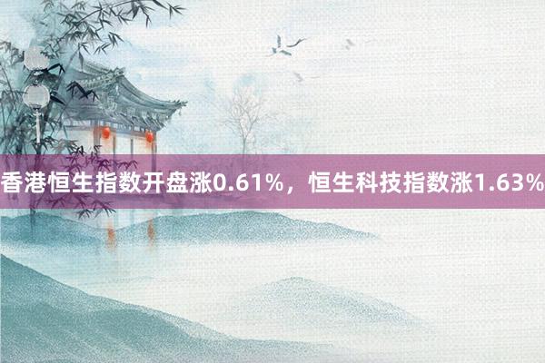 香港恒生指数开盘涨0.61%，恒生科技指数涨1.63%