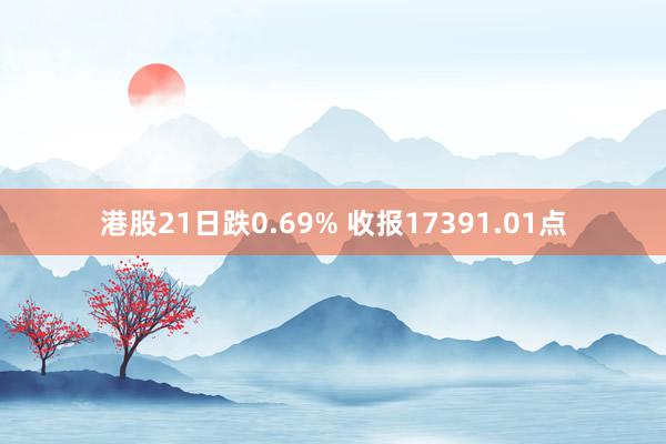 港股21日跌0.69% 收报17391.01点