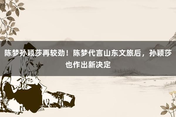 陈梦孙颖莎再较劲！陈梦代言山东文旅后，孙颖莎也作出新决定