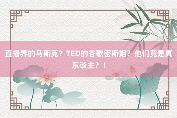 直播界的马斯克？TED的谷歌密斯姐？他们竟是真东谈主？！