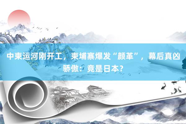 中柬运河刚开工，柬埔寨爆发“颜革”，幕后真凶骄傲：竟是日本？