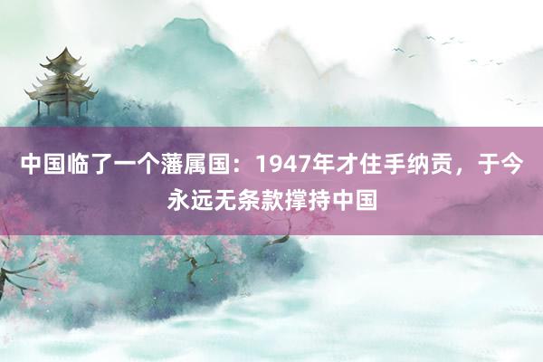 中国临了一个藩属国：1947年才住手纳贡，于今永远无条款撑持中国