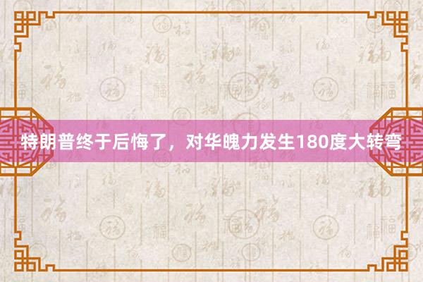 特朗普终于后悔了，对华魄力发生180度大转弯