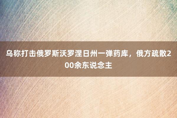 乌称打击俄罗斯沃罗涅日州一弹药库，俄方疏散200余东说念主