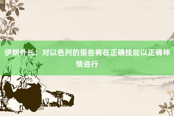 伊朗外长：对以色列的报告将在正确技能以正确神情进行