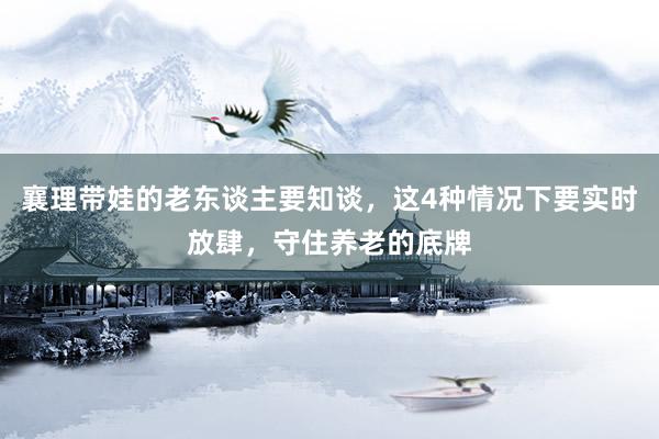 襄理带娃的老东谈主要知谈，这4种情况下要实时放肆，守住养老的底牌