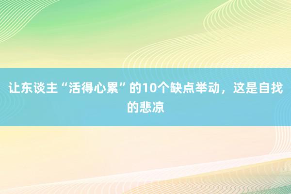 让东谈主“活得心累”的10个缺点举动，这是自找的悲凉