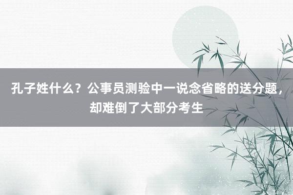 孔子姓什么？公事员测验中一说念省略的送分题，却难倒了大部分考生