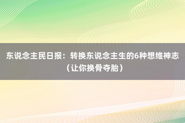 东说念主民日报：转换东说念主生的6种想维神志（让你换骨夺胎）