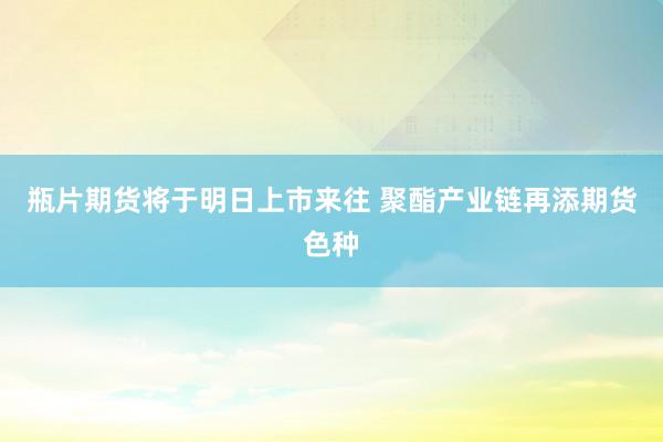 瓶片期货将于明日上市来往 聚酯产业链再添期货色种