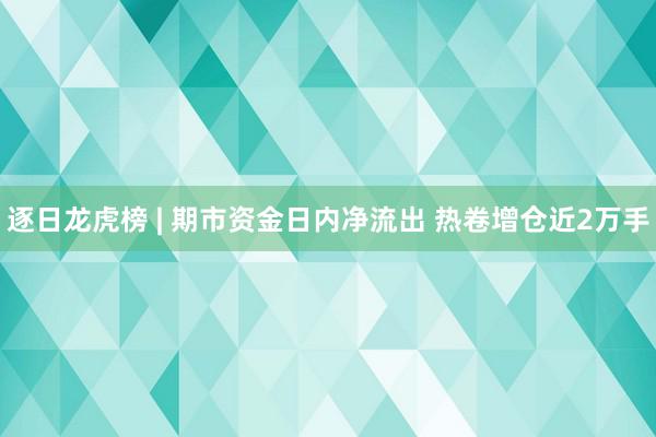 逐日龙虎榜 | 期市资金日内净流出 热卷增仓近2万手