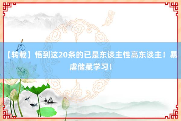 【转载】悟到这20条的已是东谈主性高东谈主！暴虐储藏学习！