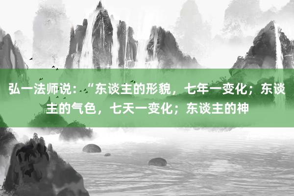 弘一法师说：“东谈主的形貌，七年一变化；东谈主的气色，七天一变化；东谈主的神