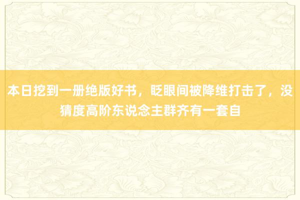 本日挖到一册绝版好书，眨眼间被降维打击了，没猜度高阶东说念主群齐有一套自