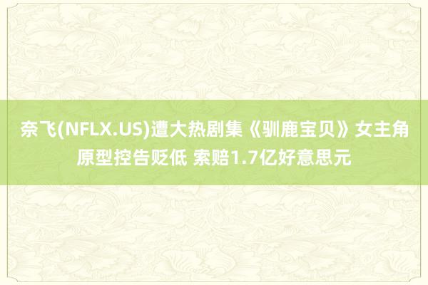 奈飞(NFLX.US)遭大热剧集《驯鹿宝贝》女主角原型控告贬低 索赔1.7亿好意思元