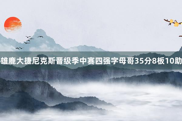 雄鹿大捷尼克斯晋级季中赛四强字母哥35分8板10助