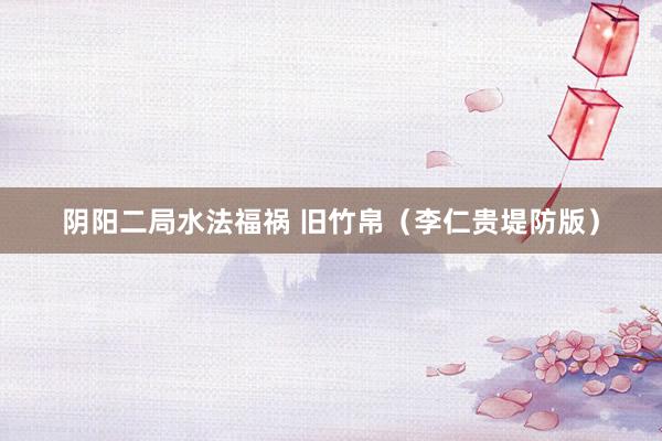 阴阳二局水法福祸 旧竹帛（李仁贵堤防版）