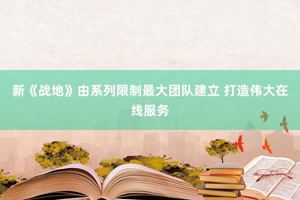 新《战地》由系列限制最大团队建立 打造伟大在线服务